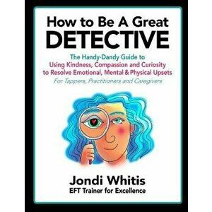 How to Be a Great Detective: The Handy-Dandy Guide to Using Kindness, Compassion and Curiosity to Resolve Emotional, Mental & Physical Upsets - For, P imagine