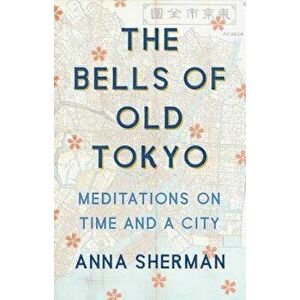The Bells of Old Tokyo: Meditations on Time and a City, Hardcover - Anna Sherman imagine