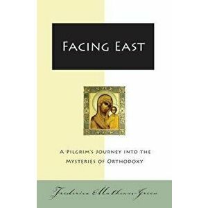 Facing East: A Pilgrim's Journey Into the Mysteries of Orthodoxy, Paperback - Frederica Mathewes-Green imagine