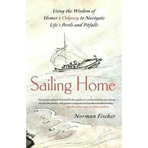 Sailing Home: Using the Wisdom of Homer's Odyssey to Navigate Life's Perils and Pitfalls, Paperback - Norman Fischer imagine