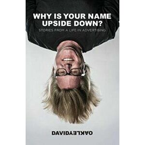 Why Is Your Name Upside Down?: Stories from a Life in Advertising, Paperback - David Oakley imagine