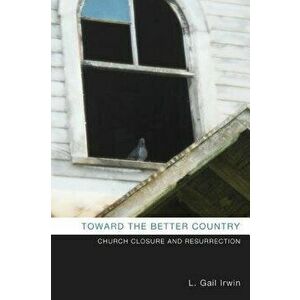 Toward the Better Country: Church Closure and Resurrection, Paperback - L. Gail Irwin imagine