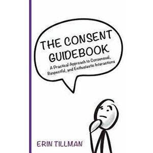 The Consent Guidebook: A Practical Approach to Consensual, Respectful, and Enthusiastic Interactions, Paperback - Erin Tillman imagine