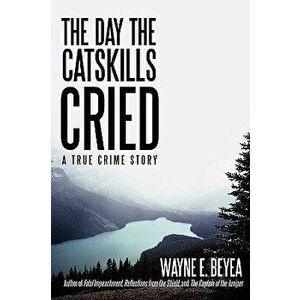 The Day the Catskills Cried: A True Crime Story, Paperback - Wayne E. Beyea imagine