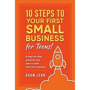 10 Steps to Your First Small Business (for Teens): A Step-By-Step Guide for Any Teen to Start Their Own Business, Paperback - Adam Lean imagine