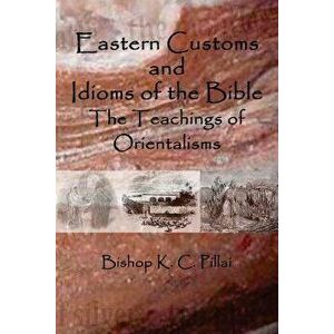 Eastern Customs and Idioms of the Bible: The Teachings of Orientalisms, Paperback - K. C. Pillai imagine