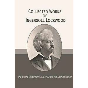 Collected Works of Ingersoll Lockwood: The Baron Trump Novels & 1900; Or, The Last President, Paperback - Ingersoll Lockwood imagine