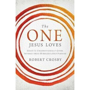 The One Jesus Loves: Grace Is Unconditionally Given, Intimacy Must Be Relentlessly Pursued - Robert Crosby imagine