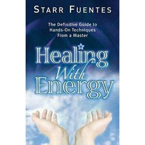 Healing with Energy: The Definitive Guide to Hands-On Techniques from a Master, Paperback - Starr Fuentes imagine