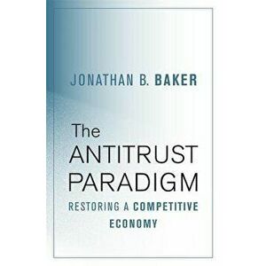 The Antitrust Paradigm: Restoring a Competitive Economy, Hardcover - Jonathan B. Baker imagine