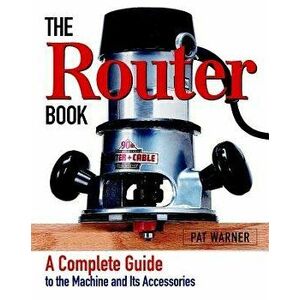 The Router Book: A Complete Guide to the Router and Its Accessories, Paperback - Pat Warner imagine