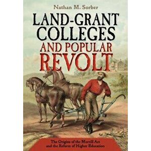 Land-Grant Colleges and Popular Revolt: The Origins of the Morrill ACT and the Reform of Higher Education, Hardcover - Nathan M. Sorber imagine