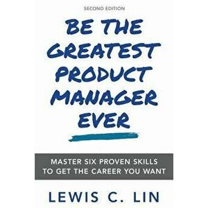 Be the Greatest Product Manager Ever: Master Six Proven Skills to Get the Career You Want, Paperback - Lewis C. Lin imagine