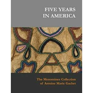 Five Years in America: The Menominee Collection of Antoine Marie Gachet, Hardcover - Sylvia S. Kasprycki imagine