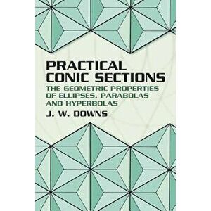 Practical Conic Sections: The Geometric Properties of Ellipses, Parabolas and Hyperbolas, Paperback - J. W. Downs imagine