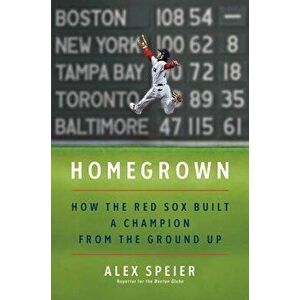 Homegrown: How the Red Sox Built a Champion from the Ground Up, Hardcover - Alex Speier imagine
