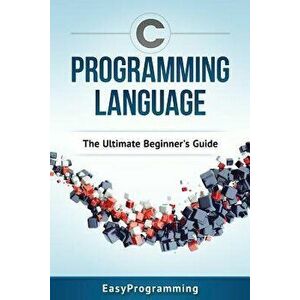 C Programming Language: The Ultimate Beginner's Guide, Paperback - Easy Programming imagine