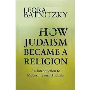 How Judaism Became a Religion: An Introduction to Modern Jewish Thought, Paperback - Leora Batnitzky imagine