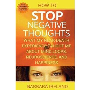 How to Stop Negative Thoughts: What My Near Death Experience Taught Me about Mind Loops, Neuroscience, and Happiness, Paperback - Barbara Ireland imagine