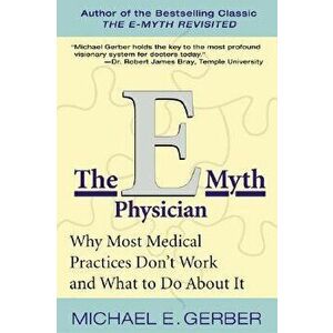 The E-Myth Physician: Why Most Medical Practices Don't Work and What to Do about It, Paperback - Michael E. Gerber imagine