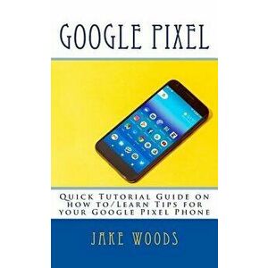 Google Pixel: Quick Tutorial Guide on How To/Learn Tips for Your Google Pixel Phone, Paperback - Jake Woods imagine