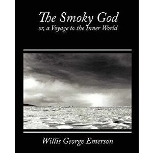The Smoky God, Or, a Voyage to the Inner World, Paperback - George Emerson Willis George Emerson imagine