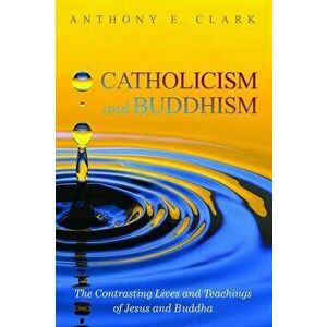 Catholicism and Buddhism, Paperback - Anthony E. Clark imagine