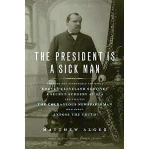 The President Is a Sick Man: Wherein the Supposedly Virtuous Grover Cleveland Survives a Secret Surgery at Sea and Vilifies the Courageous Newspape, P imagine