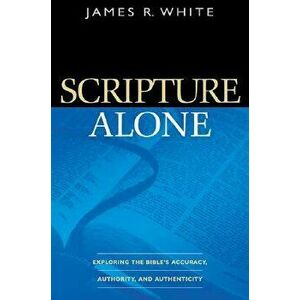 Scripture Alone: Exploring the Bible's Accuracy, Authority, and Authenticity, Paperback - James R. White imagine