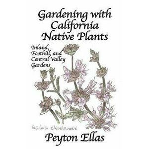 Gardening with California Native Plants: Inland, Foothill, and Central Valley Gardens, Paperback - Peyton Ellas imagine