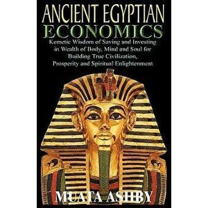 Ancient Egyptian Economics Kemetic Wisdom of Saving and Investing in Wealth of Body, Mind, and Soul for Building True Civilization, Prosperity and Spi imagine