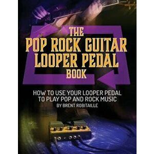 The Pop Rock Guitar Looper Pedal Book: How to Use Your Guitar Looper Pedal to Play Pop Rock Music, Paperback - Brent C. Robitaille imagine