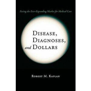 Disease, Diagnoses, and Dollars: Facing the Ever-Expanding Market for Medical Care - Robert M. Kaplan imagine