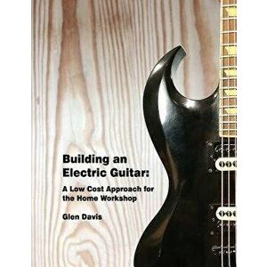 Building an Electric Guitar: A Low Cost Approach for the Home Workshop, Paperback - Glen D. Davis imagine