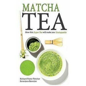 Matcha Tea: How This Super-Tea Will Make You Unstoppable, Paperback - Richard Foster-Fletcher imagine