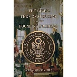 The Bible, the Constitution, and the Founding Fathers, Paperback - Ken Johnson Th D. imagine