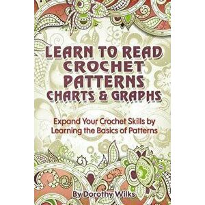Learn to Read Crochet Patterns, Charts, and Graphs: Expand Your Crochet Skills by Learning the Basics of Patterns, Paperback - Dorothy Wilks imagine