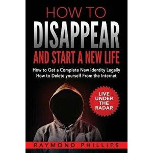 How to Disappear and Start a New Life: How to Get a Complete New Identity Legally, How to Delete Yourself from the Internet, Paperback - Raymond Phill imagine