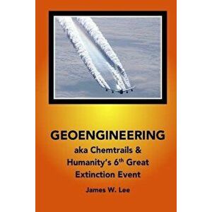 Geoengineering Aka Chemtrails: Investigation Into Humanities 6th Great Extinction Event (B&w), Paperback - James W. Lee imagine