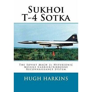 Sukhoi T-4 Sotka: The Soviet Mach 3+ Hypersonic Missile Carrier/Airborne Reconnaissance System, Paperback - Hugh Harkins imagine