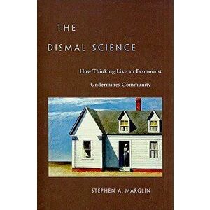 The Dismal Science: How Thinking Like an Economist Undermines Community, Paperback - Stephen a. Marglin imagine