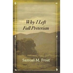 Why I Left Full Preterism, Paperback - Samuel M. Frost imagine