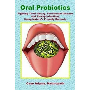 Oral Probiotics: Fighting Tooth Decay, Periodontal Disease and Airway Infections Using Nature's Friendly Bacteria, Paperback - Case Adams Phd imagine