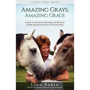 Amazing Grays, Amazing Grace: Lessons in Leadership, Relationship, and the Power of Faith Inspired By the Love of God and Horses, Paperback - Lynn Bab imagine