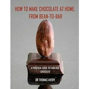 How to Make Chocolate at Home, from Bean-To-Bar: A Practical Guide to Fabulous Chocolate, Paperback - Dr Thomas Avery imagine