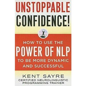 Unstoppable Confidence: How to Use the Power of Nlp to Be More Dynamic and Successful, Paperback - Kent Sayre imagine