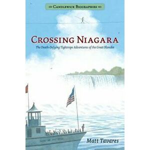 Crossing Niagara: Candlewick Biographies: The Death-Defying Tightrope Adventures of the Great Blondin, Paperback - Matt Tavares imagine