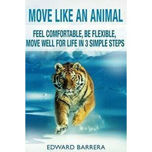 Move Like an Animal: Feel Comfortable, Be Flexible, Move Well for Life in 3 Simple Steps, Paperback - Edward Barrera imagine