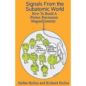 Signals from the Subatomic World: How to Build a Proton Precession Magnetometer, Paperback - Stefan Hollos imagine