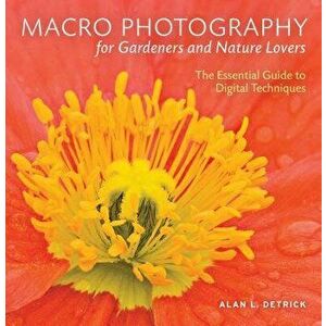 Macro Photography for Gardeners and Nature Lovers: The Essential Guide to Digital Techniques, Paperback - Alan L. Detrick imagine